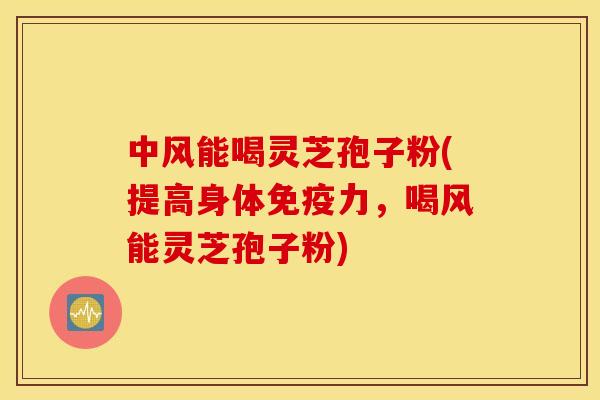 中风能喝灵芝孢子粉(提高身体免疫力，喝风能灵芝孢子粉)