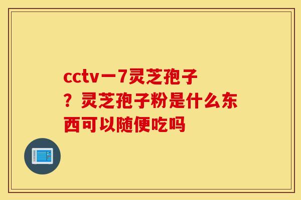 cctv一7灵芝孢子？灵芝孢子粉是什么东西可以随便吃吗