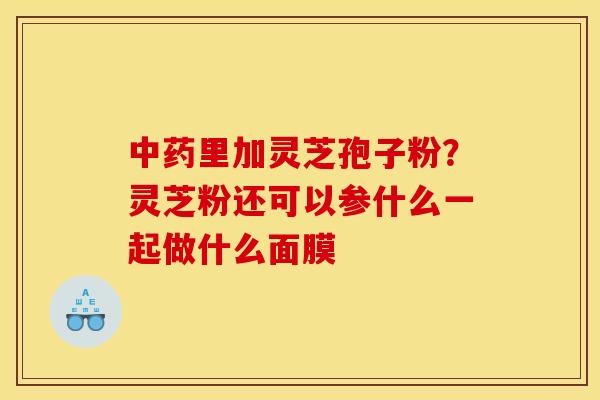 中药里加灵芝孢子粉？灵芝粉还可以参什么一起做什么面膜