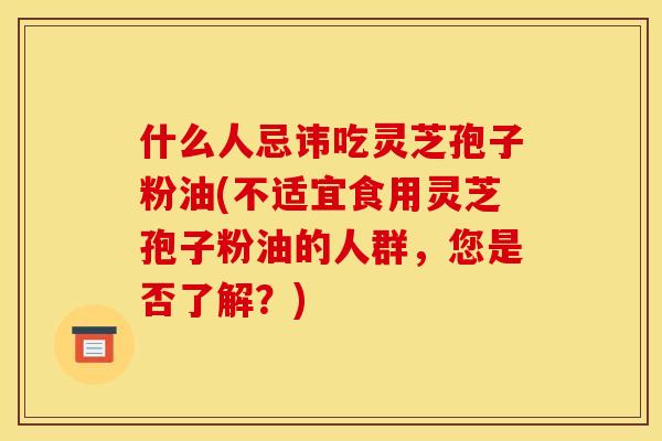 什么人忌讳吃灵芝孢子粉油(不适宜食用灵芝孢子粉油的人群，您是否了解？)