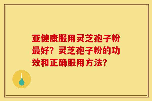 亚健康服用灵芝孢子粉最好？灵芝孢子粉的功效和正确服用方法？
