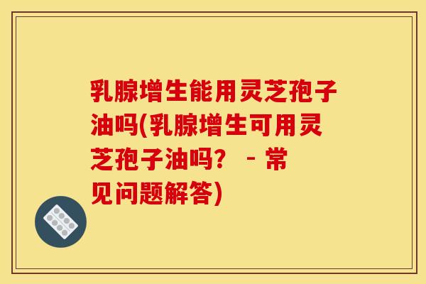 乳腺增生能用灵芝孢子油吗(乳腺增生可用灵芝孢子油吗？ - 常见问题解答)