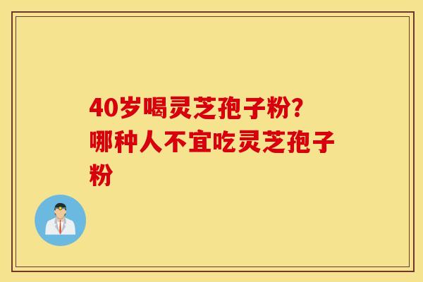 40岁喝灵芝孢子粉？哪种人不宜吃灵芝孢子粉