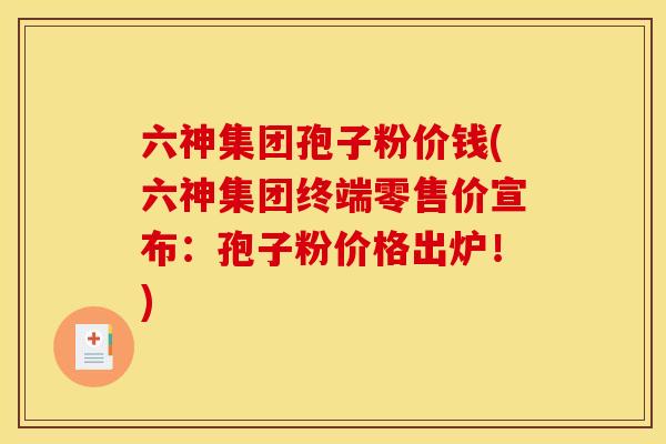 六神集团孢子粉价钱(六神集团终端零售价宣布：孢子粉价格出炉！)