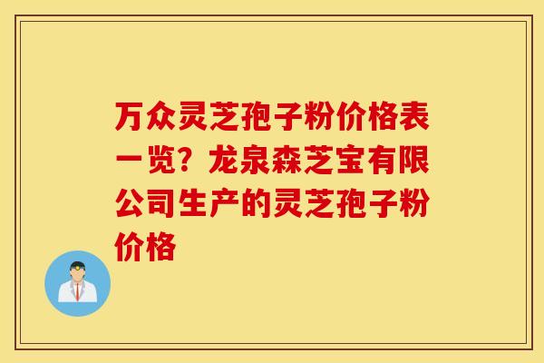 万众灵芝孢子粉价格表一览？龙泉森芝宝有限公司生产的灵芝孢子粉价格