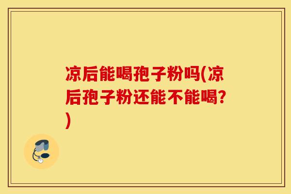 凉后能喝孢子粉吗(凉后孢子粉还能不能喝？)