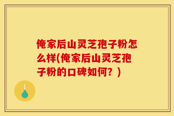 俺家后山灵芝孢子粉怎么样(俺家后山灵芝孢子粉的口碑如何？)