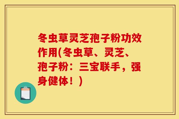 冬虫草灵芝孢子粉功效作用(冬虫草、灵芝、孢子粉：三宝联手，强身健体！)