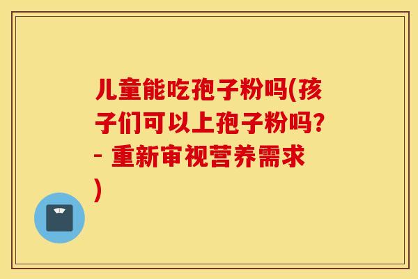 儿童能吃孢子粉吗(孩子们可以上孢子粉吗？- 重新审视营养需求)