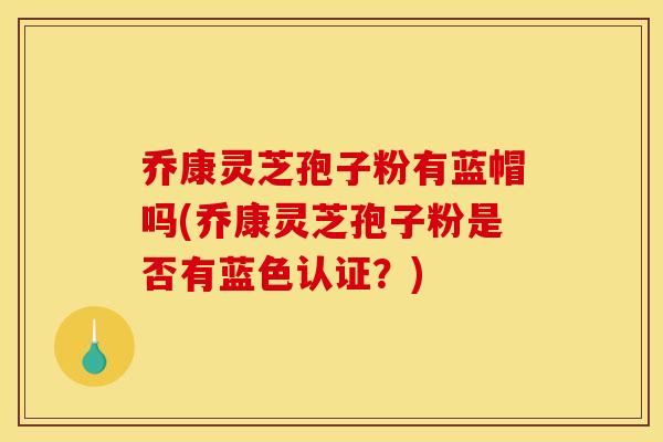 乔康灵芝孢子粉有蓝帽吗(乔康灵芝孢子粉是否有蓝色认证？)