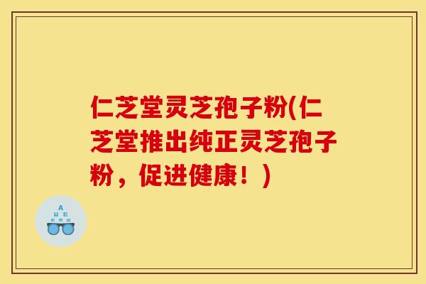 仁芝堂灵芝孢子粉(仁芝堂推出纯正灵芝孢子粉，促进健康！)
