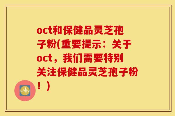 oct和保健品灵芝孢子粉(重要提示：关于oct，我们需要特别关注保健品灵芝孢子粉！)
