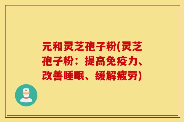 元和灵芝孢子粉(灵芝孢子粉：提高免疫力、改善睡眠、缓解疲劳)