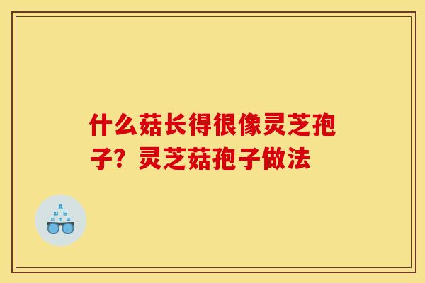 什么菇长得很像灵芝孢子？灵芝菇孢子做法