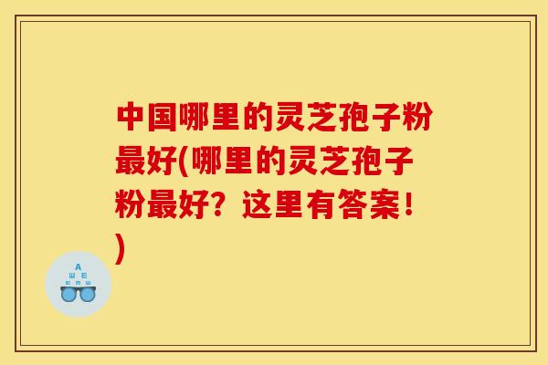 中国哪里的灵芝孢子粉好(哪里的灵芝孢子粉好？这里有答案！)