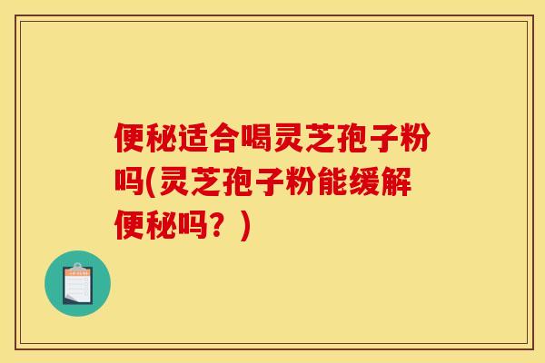 便秘适合喝灵芝孢子粉吗(灵芝孢子粉能缓解便秘吗？)