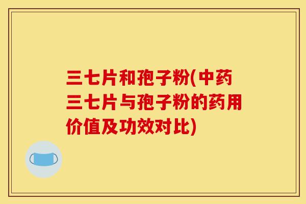 三七片和孢子粉(中药三七片与孢子粉的药用价值及功效对比)