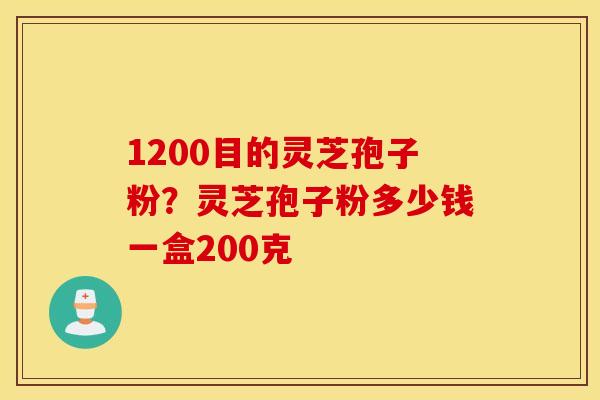 1200目的灵芝孢子粉？灵芝孢子粉多少钱一盒200克