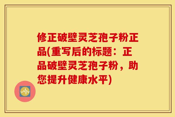 修正破壁灵芝孢子粉正品(重写后的标题：正品破壁灵芝孢子粉，助您提升健康水平)
