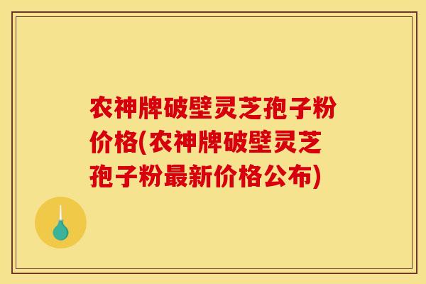 农神牌破壁灵芝孢子粉价格(农神牌破壁灵芝孢子粉新价格公布)