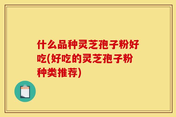 什么品种灵芝孢子粉好吃(好吃的灵芝孢子粉种类推荐)