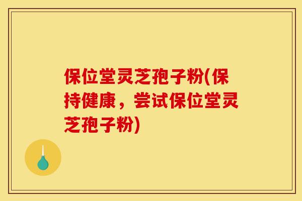 保位堂灵芝孢子粉(保持健康，尝试保位堂灵芝孢子粉)