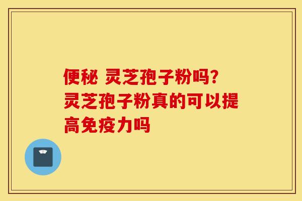 便秘 灵芝孢子粉吗？灵芝孢子粉真的可以提高免疫力吗