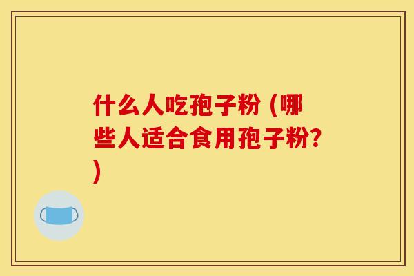 什么人吃孢子粉 (哪些人适合食用孢子粉？)