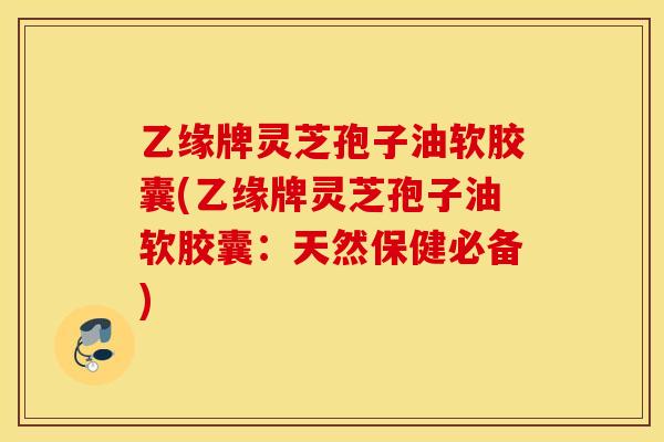 乙缘牌灵芝孢子油软胶囊(乙缘牌灵芝孢子油软胶囊：天然保健必备)