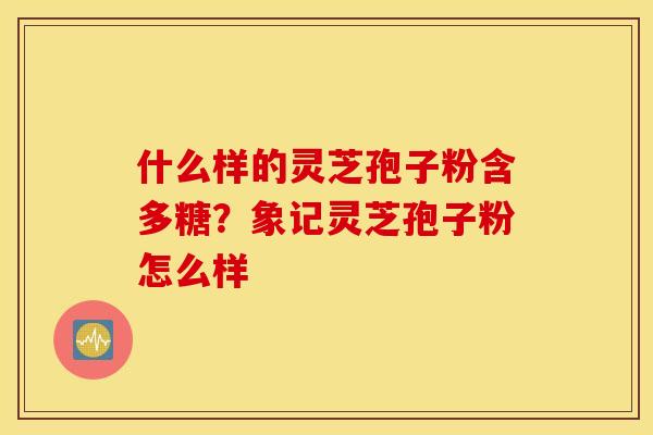 什么样的灵芝孢子粉含多糖？象记灵芝孢子粉怎么样