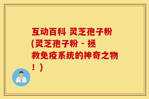 互动百科 灵芝孢子粉(灵芝孢子粉 - 拯救免疫系统的神奇之物！)