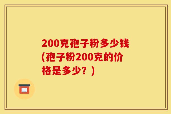 200克孢子粉多少钱(孢子粉200克的价格是多少？)