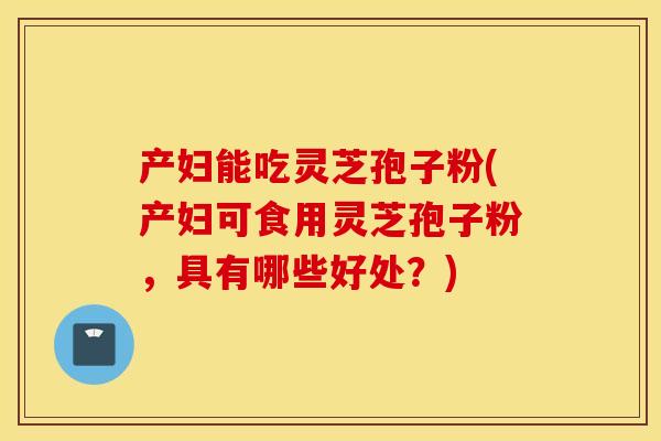 产妇能吃灵芝孢子粉(产妇可食用灵芝孢子粉，具有哪些好处？)