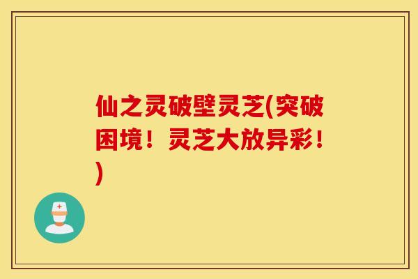 仙之灵破壁灵芝(突破困境！灵芝大放异彩！)