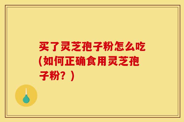 买了灵芝孢子粉怎么吃(如何正确食用灵芝孢子粉？)