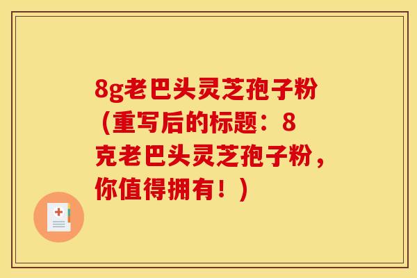 8g老巴头灵芝孢子粉 (重写后的标题：8克老巴头灵芝孢子粉，你值得拥有！)