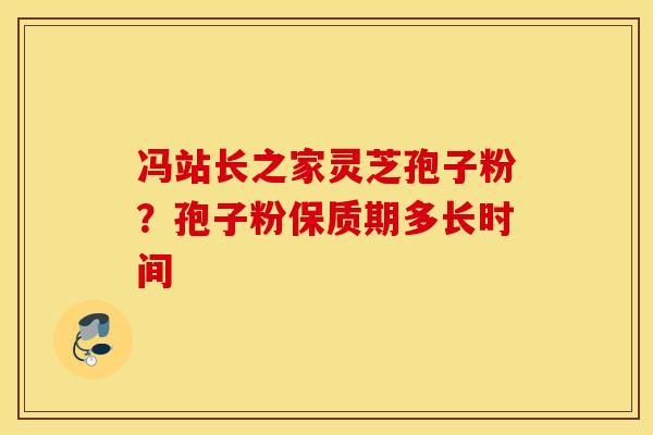 冯站长之家灵芝孢子粉？孢子粉保质期多长时间