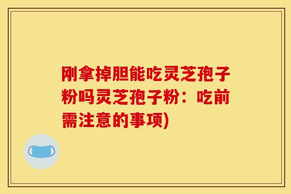 刚拿掉胆能吃灵芝孢子粉吗灵芝孢子粉：吃前需注意的事项)