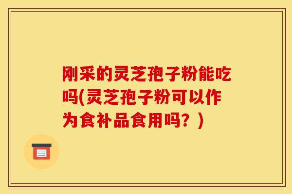 刚采的灵芝孢子粉能吃吗(灵芝孢子粉可以作为食补品食用吗？)