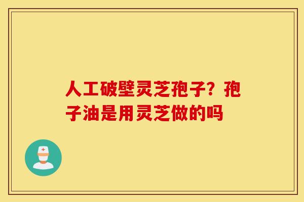 人工破壁灵芝孢子？孢子油是用灵芝做的吗