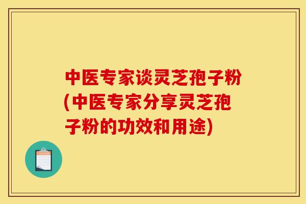 中医专家谈灵芝孢子粉(中医专家分享灵芝孢子粉的功效和用途)