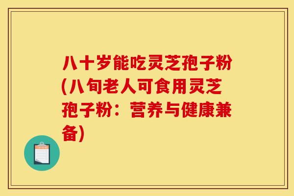 八十岁能吃灵芝孢子粉(八旬老人可食用灵芝孢子粉：营养与健康兼备)