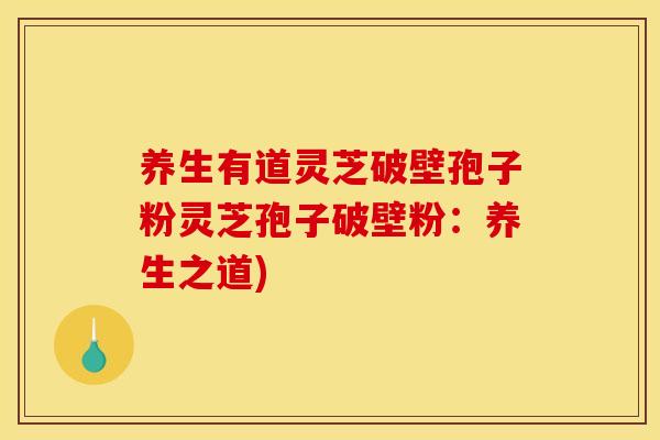 养生有道灵芝破壁孢子粉灵芝孢子破壁粉：养生之道)