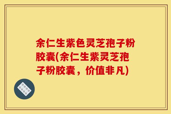 余仁生紫色灵芝孢子粉胶囊(余仁生紫灵芝孢子粉胶囊，价值非凡)