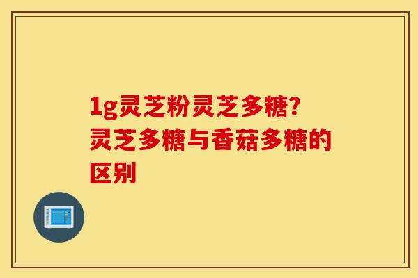 1g灵芝粉灵芝多糖？灵芝多糖与香菇多糖的区别