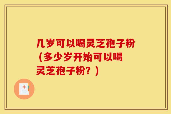 几岁可以喝灵芝孢子粉 (多少岁开始可以喝灵芝孢子粉？)