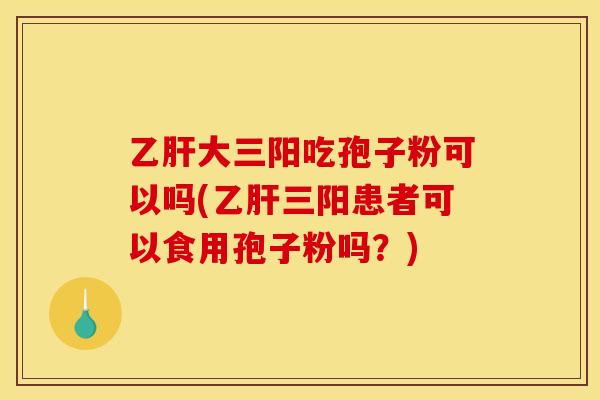 大三阳吃孢子粉可以吗(三阳患者可以食用孢子粉吗？)