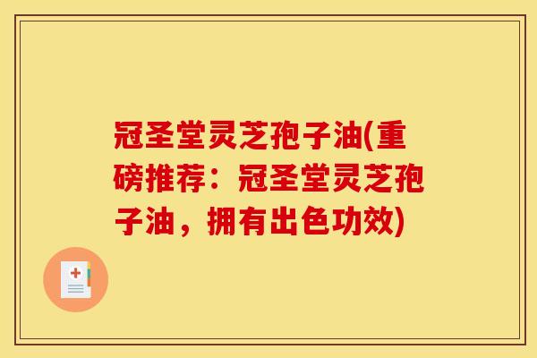 冠圣堂灵芝孢子油(重磅推荐：冠圣堂灵芝孢子油，拥有出色功效)
