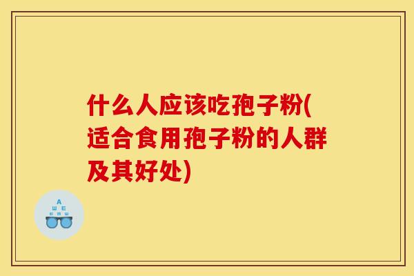 什么人应该吃孢子粉(适合食用孢子粉的人群及其好处)