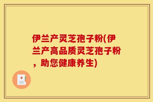 伊兰产灵芝孢子粉(伊兰产高品质灵芝孢子粉，助您健康养生)